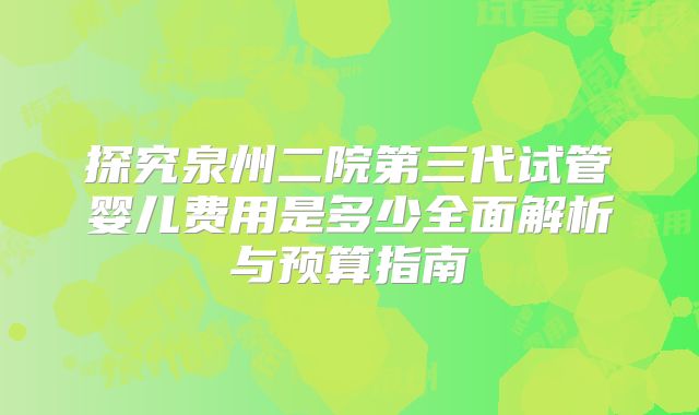 探究泉州二院第三代试管婴儿费用是多少全面解析与预算指南