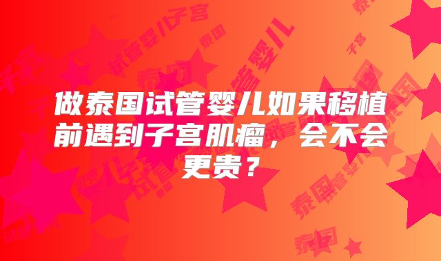做泰国试管婴儿如果移植前遇到子宫肌瘤，会不会更贵？