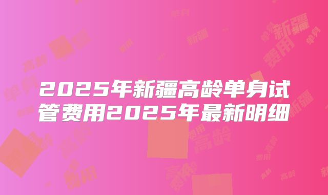 2025年新疆高龄单身试管费用2025年最新明细