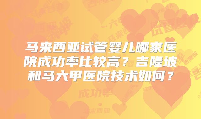 马来西亚试管婴儿哪家医院成功率比较高？吉隆坡和马六甲医院技术如何？