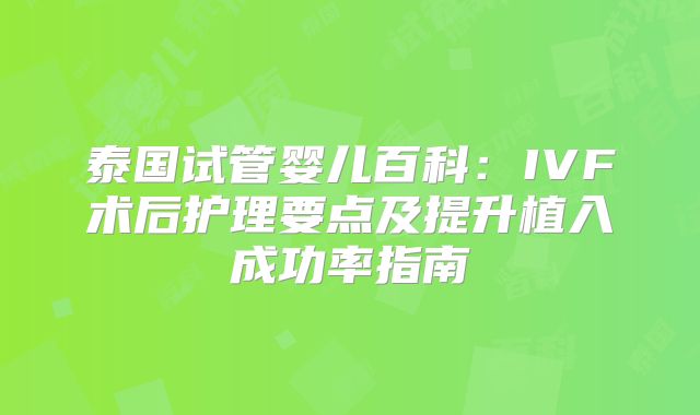 泰国试管婴儿百科：IVF术后护理要点及提升植入成功率指南