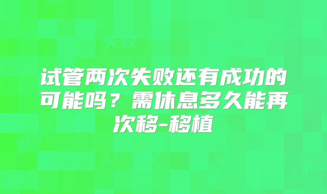 试管两次失败还有成功的可能吗？需休息多久能再次移-移植