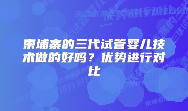 柬埔寨的三代试管婴儿技术做的好吗？优势进行对比