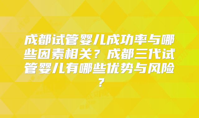 成都试管婴儿成功率与哪些因素相关？成都三代试管婴儿有哪些优势与风险？