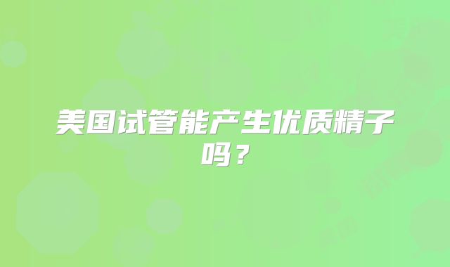 美国试管能产生优质精子吗？