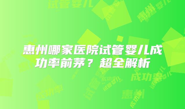 惠州哪家医院试管婴儿成功率前茅?超全解析