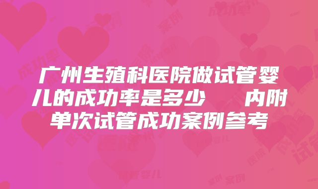 广州生殖科医院做试管婴儿的成功率是多少   内附单次试管成功案例参考