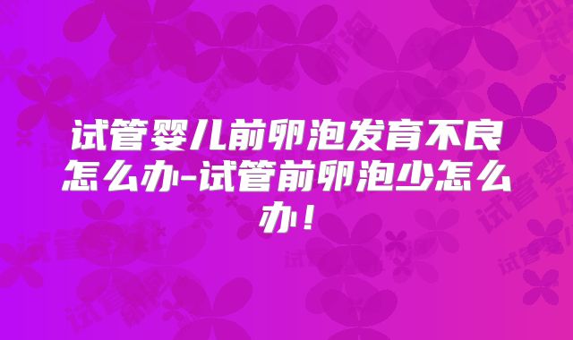 试管婴儿前卵泡发育不良怎么办-试管前卵泡少怎么办！