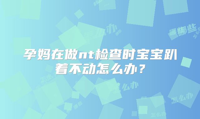 孕妈在做nt检查时宝宝趴着不动怎么办？