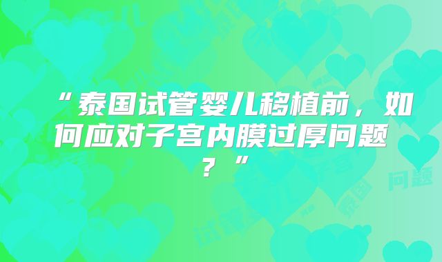 “泰国试管婴儿移植前，如何应对子宫内膜过厚问题？”