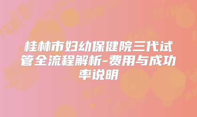 桂林市妇幼保健院三代试管全流程解析-费用与成功率说明