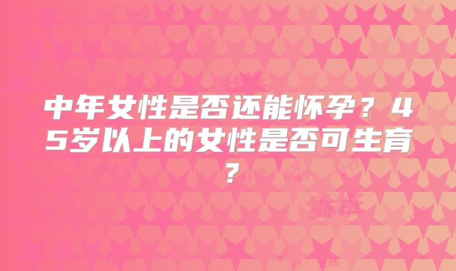 中年女性是否还能怀孕?45岁以上的女性是否可生育?