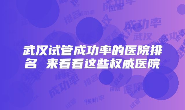 武汉试管成功率的医院排名 来看看这些权威医院