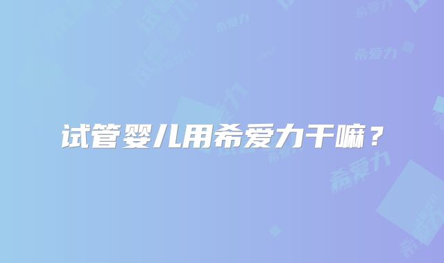 试管婴儿用希爱力干嘛？