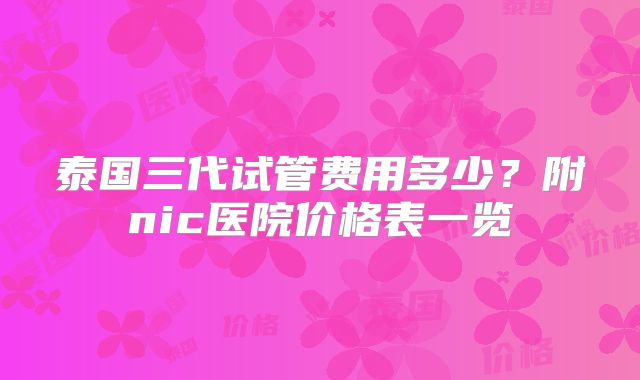 泰国三代试管费用多少？附nic医院价格表一览
