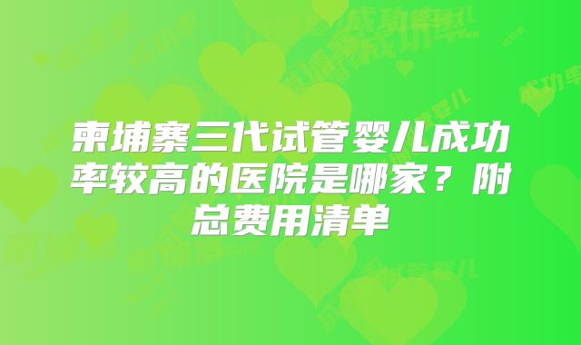 柬埔寨三代试管婴儿成功率较高的医院是哪家？附总费用清单
