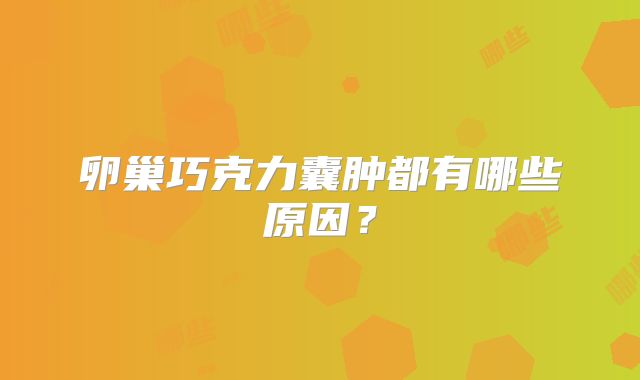 卵巢巧克力囊肿都有哪些原因?