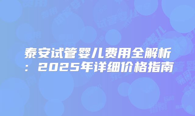 泰安试管婴儿费用全解析：2025年详细价格指南