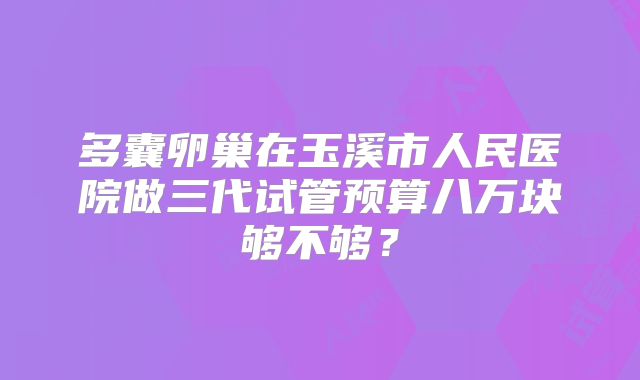 多囊卵巢在玉溪市人民医院做三代试管预算八万块够不够？
