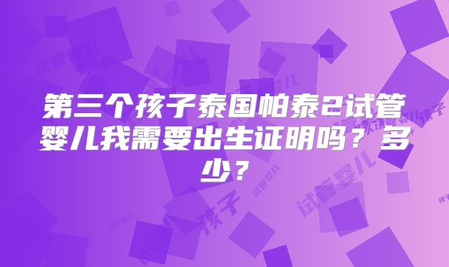 第三个孩子泰国帕泰2试管婴儿我需要出生证明吗？多少？