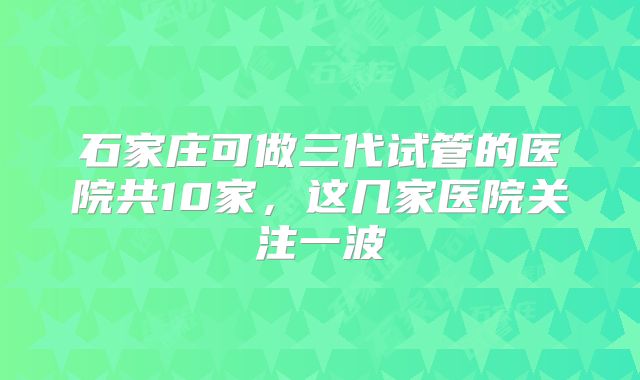 石家庄可做三代试管的医院共10家，这几家医院关注一波