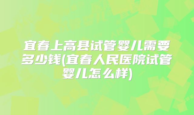 宜春上高县试管婴儿需要多少钱(宜春人民医院试管婴儿怎么样)