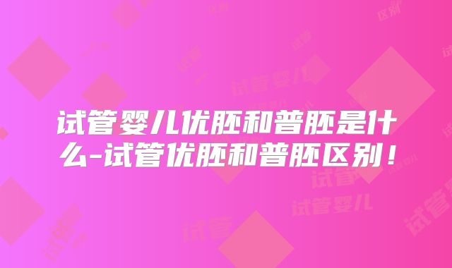 试管婴儿优胚和普胚是什么-试管优胚和普胚区别！
