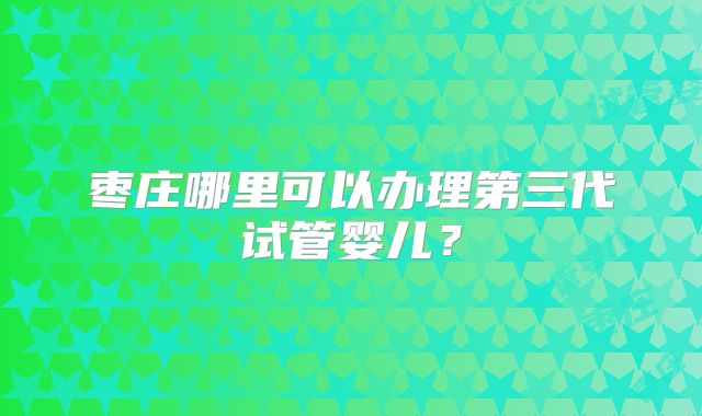 枣庄哪里可以办理第三代试管婴儿？
