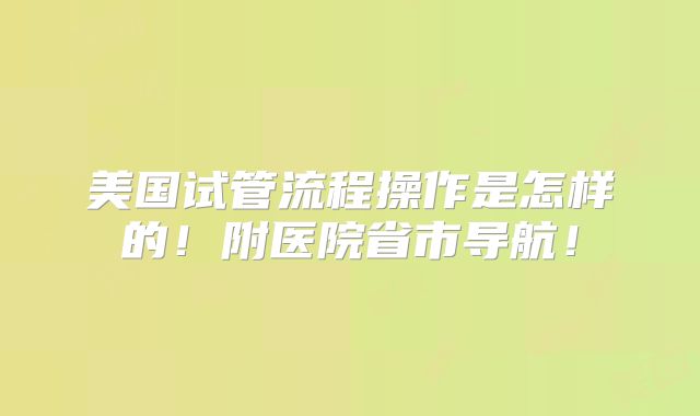 美国试管流程操作是怎样的!附医院省市导航!