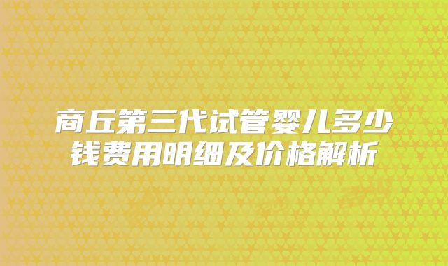 商丘第三代试管婴儿多少钱费用明细及价格解析