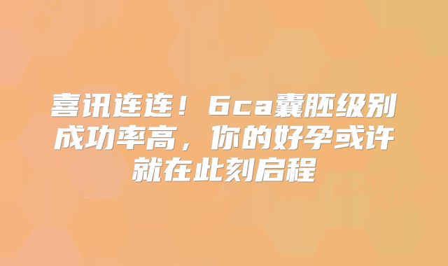 喜讯连连！6ca囊胚级别成功率高，你的好孕或许就在此刻启程