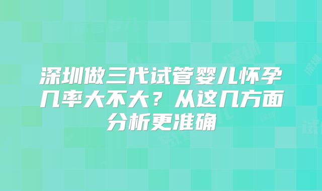 深圳做三代试管婴儿怀孕几率大不大?从这几方面分析更准确