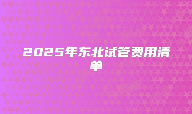 2025年东北试管费用清单