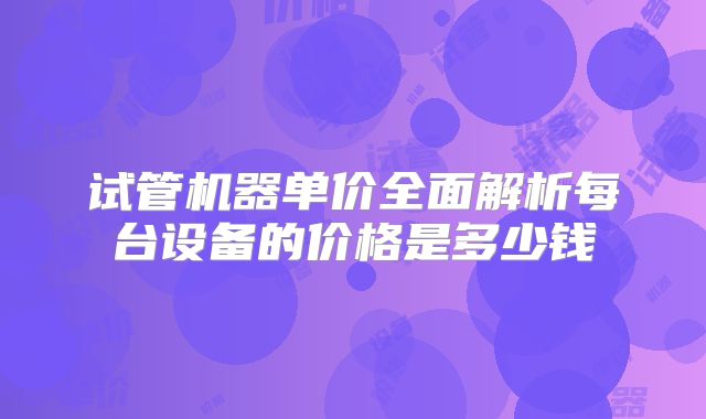 试管机器单价全面解析每台设备的价格是多少钱