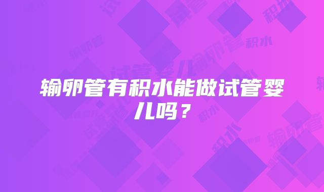 输卵管有积水能做试管婴儿吗？