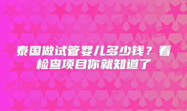 泰国做试管婴儿多少钱？看检查项目你就知道了