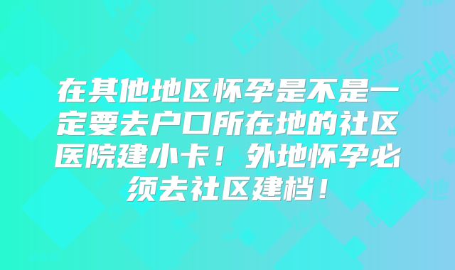 在其他地区怀孕是不是一定要去户口所在地的社区医院建小卡！外地怀孕必须去社区建档！