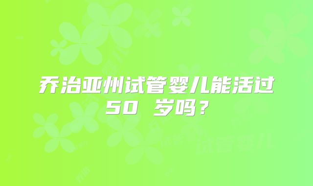 乔治亚州试管婴儿能活过50 岁吗？