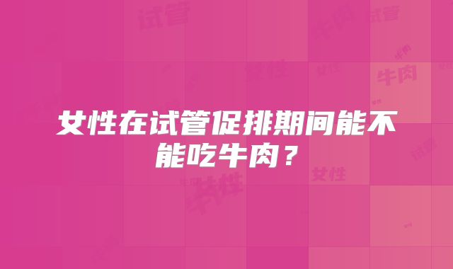 女性在试管促排期间能不能吃牛肉？