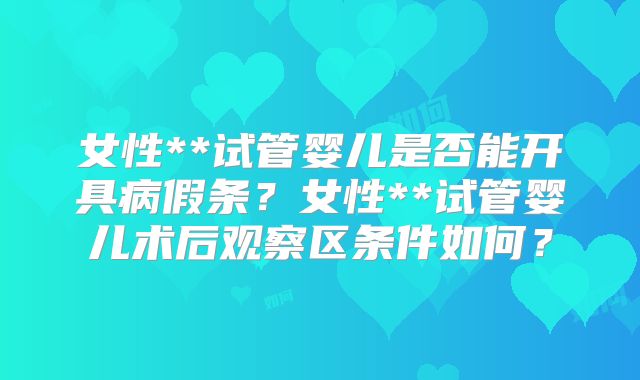 女性**试管婴儿是否能开具病假条？女性**试管婴儿术后观察区条件如何？