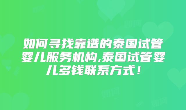 如何寻找靠谱的泰国试管婴儿服务机构,泰国试管婴儿多钱联系方式！