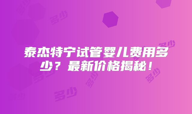 泰杰特宁试管婴儿费用多少？最新价格揭秘！