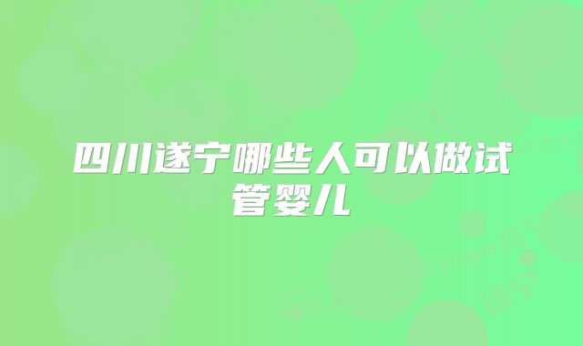 四川遂宁哪些人可以做试管婴儿