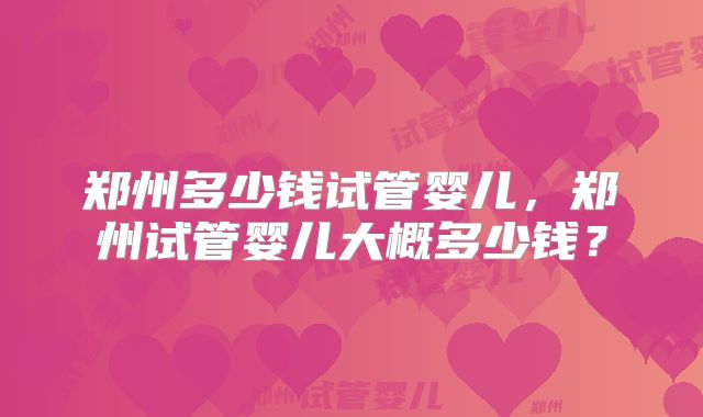 郑州多少钱试管婴儿，郑州试管婴儿大概多少钱？