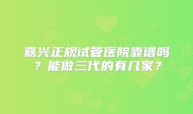 嘉兴正规试管医院靠谱吗？能做三代的有几家？