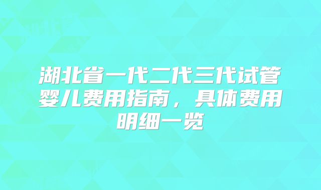 湖北省一代二代三代试管婴儿费用指南，具体费用明细一览