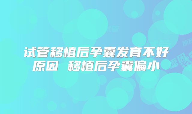 试管移植后孕囊发育不好原因 移植后孕囊偏小