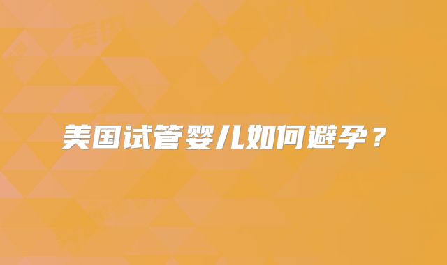 美国试管婴儿如何避孕？