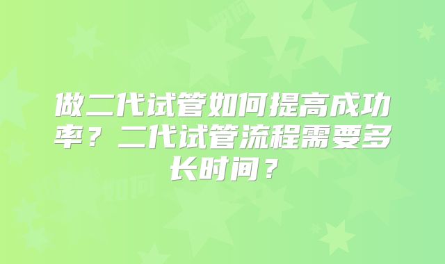 做二代试管如何提高成功率？二代试管流程需要多长时间？