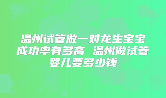 温州试管做一对龙生宝宝成功率有多高 温州做试管婴儿要多少钱